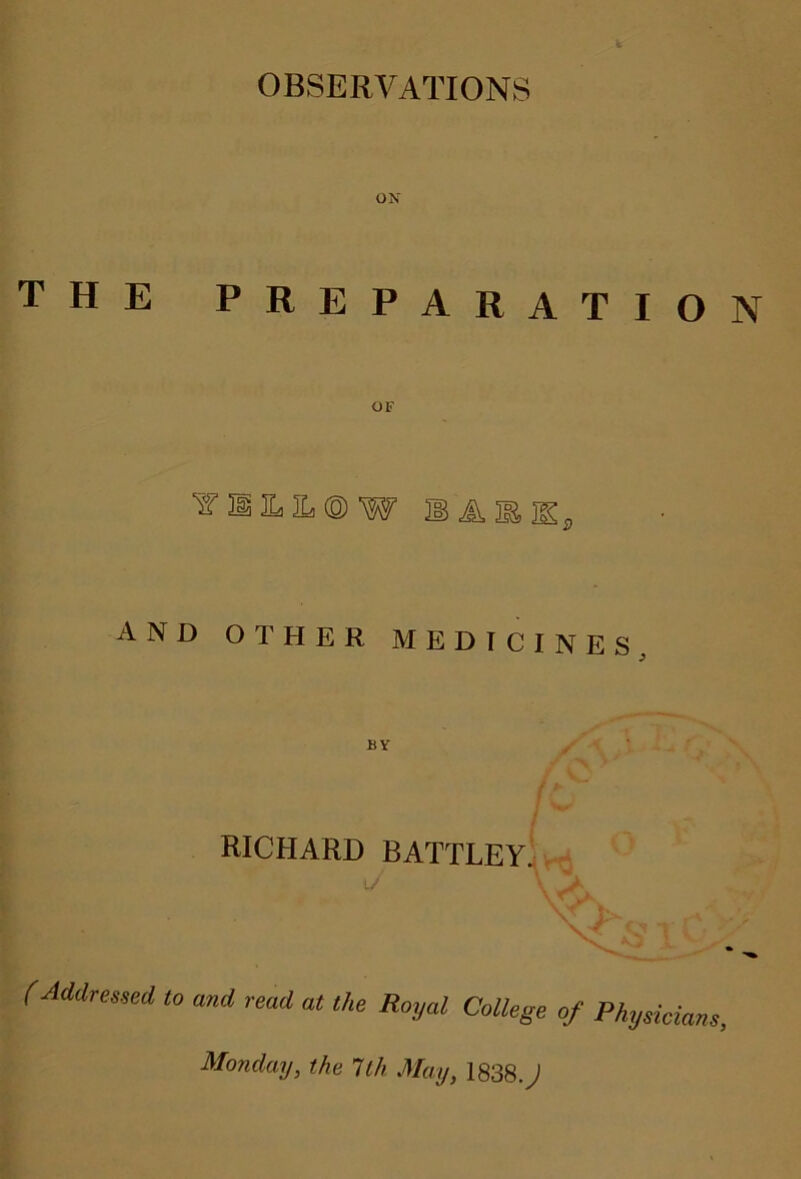 OBSERVATIONS ON the preparatio OF TIilLIL® w a® m.s AND O T HER MEDICINES, BY RICHARD BATTLEY. J (Addressed to and read at the Royal College of Physicians Monday, the 1th May, 1838 J