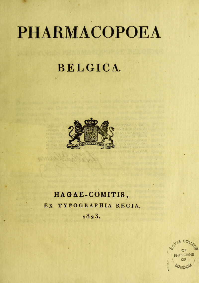 PHARMACOPOEA BELGICA. HAGAE-COMITIS, EX TYPOGRAPHIA REGJA. i8a5. ^ OF ' priYSlCIANS \ OF /