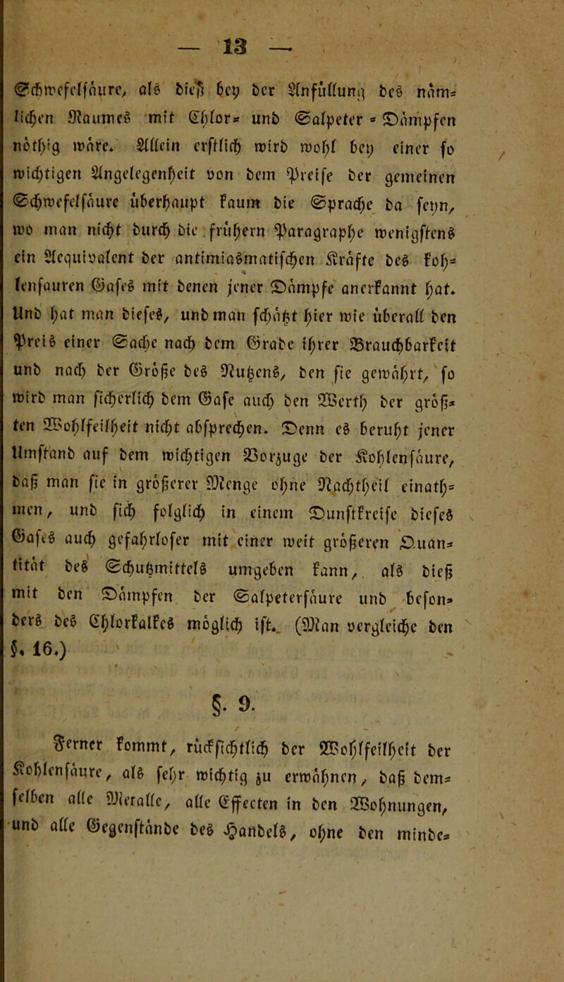 ^dbwcfelfäurc, alö bie|5 bcp bcr Abfüllung beö liefen ÖlaumeS mit (iblor* unb ©alpeter * Kämpfen nötl;ig wäre. Allein erftlich wirb roof)l 6a; einer fo rutd^ti^en Angelegenheit von bein greife ber gemeinen ©chroefelfäure überhaupt Fatim bie ©pracf;e ba fct;n, mo man m'cfjt burdtj bie frühem Paragraph«-* menigftenS ein Acqubalent bcr antimiaSmatifchen Grafte be§ Fol;3 lenfauren ©afeS mit benen jener ©ämpfe ancrFannt I)at. Unb l;at man biefeg, unbman fdhäßt hier wie überall ben <Prei§ einer Sache nach bem ©rabe ihrer 33raucf)6arFcit unb nach ber ©rohe beö 9?uj3cn$, ben fie gemährt, fo mirb man ficherlich bem ©afe auef; ben Wert!) ber groß* ten Wohlfeilheit nicht abfpred)en> £>cnn eö beruht jener Umftanb auf bem mistigen SSorjuge ber ^oblenfäure, bah man fie in größerer SDicnge ol;ne ftacfjtheil einatl;3 men, unb fich folglich in einem £>unftFrcife biefeö ©afc§ auch gefaljrlofer mit einer weit größeren £>uan* tität be§ SchubmittelS umgeben Fann, al§ bieß mit ben Kämpfen ber Salpeterfäure unb befon» berg beö Gl;lorFalFcg möglich i|\ (9)ian vergleiche ben $, 16.) ' ' §• 9- ferner Fommt, rucFfichtlich bcr Wohlfeilheit ber £of)lenfäure, als fel;r wichtig ju ermähnen, baß bem* felben alle lOieralle, alle Orffecten in ben Wohnungen, unb alle ©egenftänbe be$ JjanbefS, 0$nc ben minbe*