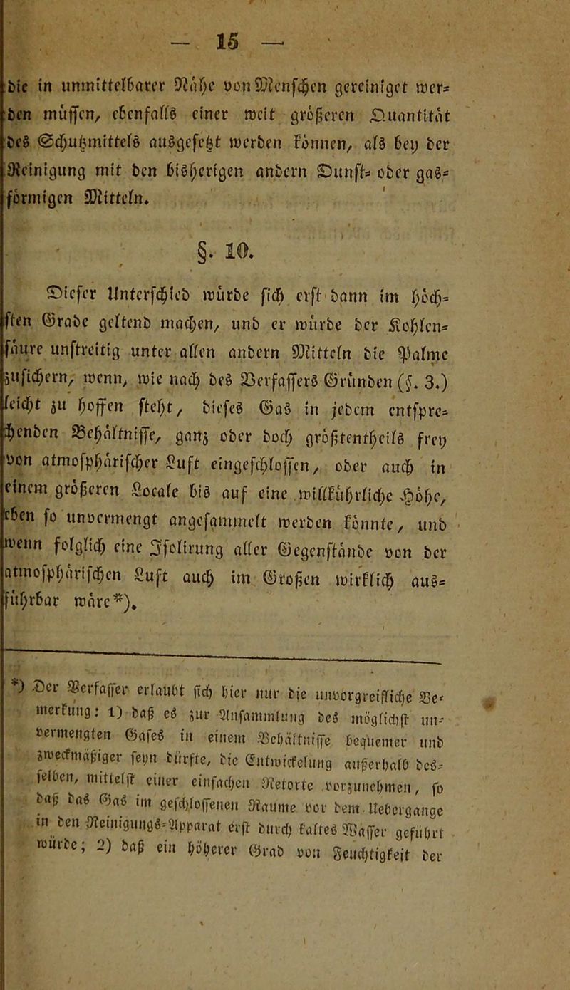 bic in unmittelbarer Sftnfjc oon Sftcnfdjen gercinigot wer* ben müfjen, cßcnfaffö einer weit größeren Quantität be§ @<|)ii£mittcf§ auSgefefjt mcrbeit Finnen, af§ 6ei; ber Reinigung mit ben bisherigen anbern Sbunff* ober gas- förmigen SÄittefn. • * §. 10. ©iefer llnfcrf^teb mürbe fc'df> cvft bann im I)öcfj= ften ©rabc geftenb machen, unb er mürbe ber .Slüfjfcn* faure unftreitig unter affen anbern ©iittefn bie ^afmc öuficfjcrn, menn, mie na cf) beS 23erfaj]erS ©rünben (§. 3.) feicf)t ju tjoffen fiefjt, btcfeS ©aS in jebem entfpre- ^enben ^chnftniffe, ganj ober boef) gröf?tenti)eifs frei; oon atmofpf;arifcf)er ßuft eingefc^foffen, ober auefj in einem größeren ßoeafe bis auf eine miffFüf;rficf)e $ot)c, eben fo unomnengt angefammeft merben Fönnte, unb wnn fofgficf) eine 3'fofirung alter ©egenffanbe von ber atmofpf)ürifcf)cn ßuft auch im ©rofjen mivFficf) auS= füf;rbar märe*). ) Ser SSerfaffer ertaubt lief) hier nur bie uimorgreiffirfje sßc, merfung: 1) bafc eß sur 2lnfamm!uiig beß mügfidift un- termengten ©afeß in einem S3cfmttnij]e beqüemcr unb SnjecfmäfHger fe9n türfte, bie (Sntmicfcfung auger&afö beß-- lelOen, mitteljl einer einfachen Oietorte roräune&men, fo bau baß ©aß im gesoffenen Stau me ror ben». Uebcrgange »n ben 9teinigungß--2Jpparat erft bunt) fafteß SBctjfer geführt nmrbc; 2) bafj ein höherer ©rab m\ geudjtigfeit ber