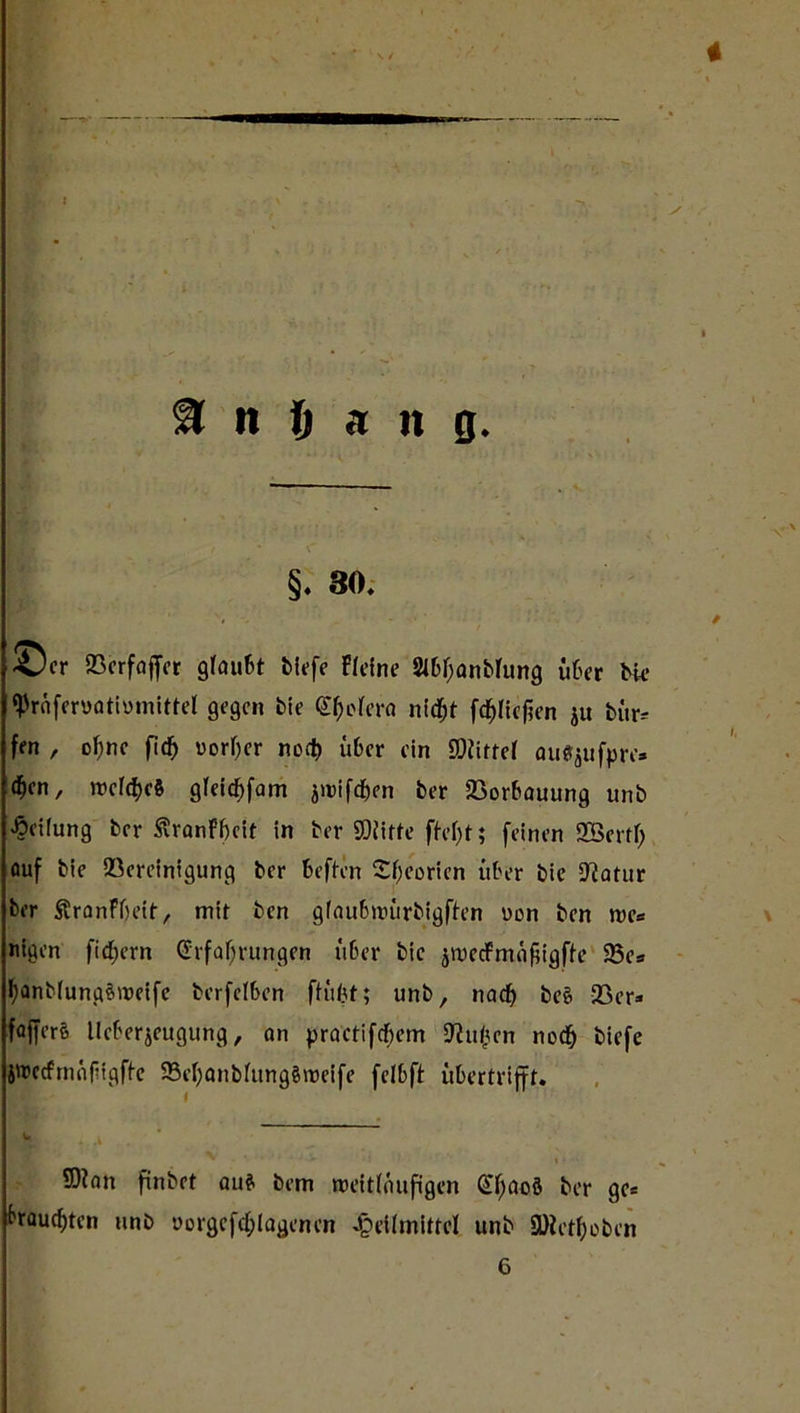 % n fj a it g* §. 80. ©er Sßerfajfer gfau&t tiefe Fieine Sibfjantfung über He ‘Praferuatiumittel gegen tie <Sf)i>fera nidf)t fd&liefjen ju tür* fen , of)nc fi<^ vorder noet) über ein Dritter aufyufpre» ^en, meines gfeiebfam jwifd&en ter 23orbauung unt Reifung ter £ranFf)eit in ter SDiitte fh’f;t; feinen 2Sertf) ouf tie QSereinigung ter beften Sfjcorien über tie üJiatur ter Äranffieit, mir ten gfaubroürtigften oon ten me« ntgen fiebern Erfahrungen über tie jroecFmafiigfi-e 23e* J)anb(ung3tt>eife terfeI6en ftiibt; unt, nach tee> 23er» fajferß Ueberjeugung, an practifdbem Sftufjen noch tiefe jttJccfmaf’igffe 55ehantfung8roeife felbft übertrifft. w k ; j j ' i * 9)iatt fintet au£ tem weitläufigen ElfacS ter ge* brauchten unt uorgcfcI;iagenen Jpeihnittel unt SD2etf;etcn 6
