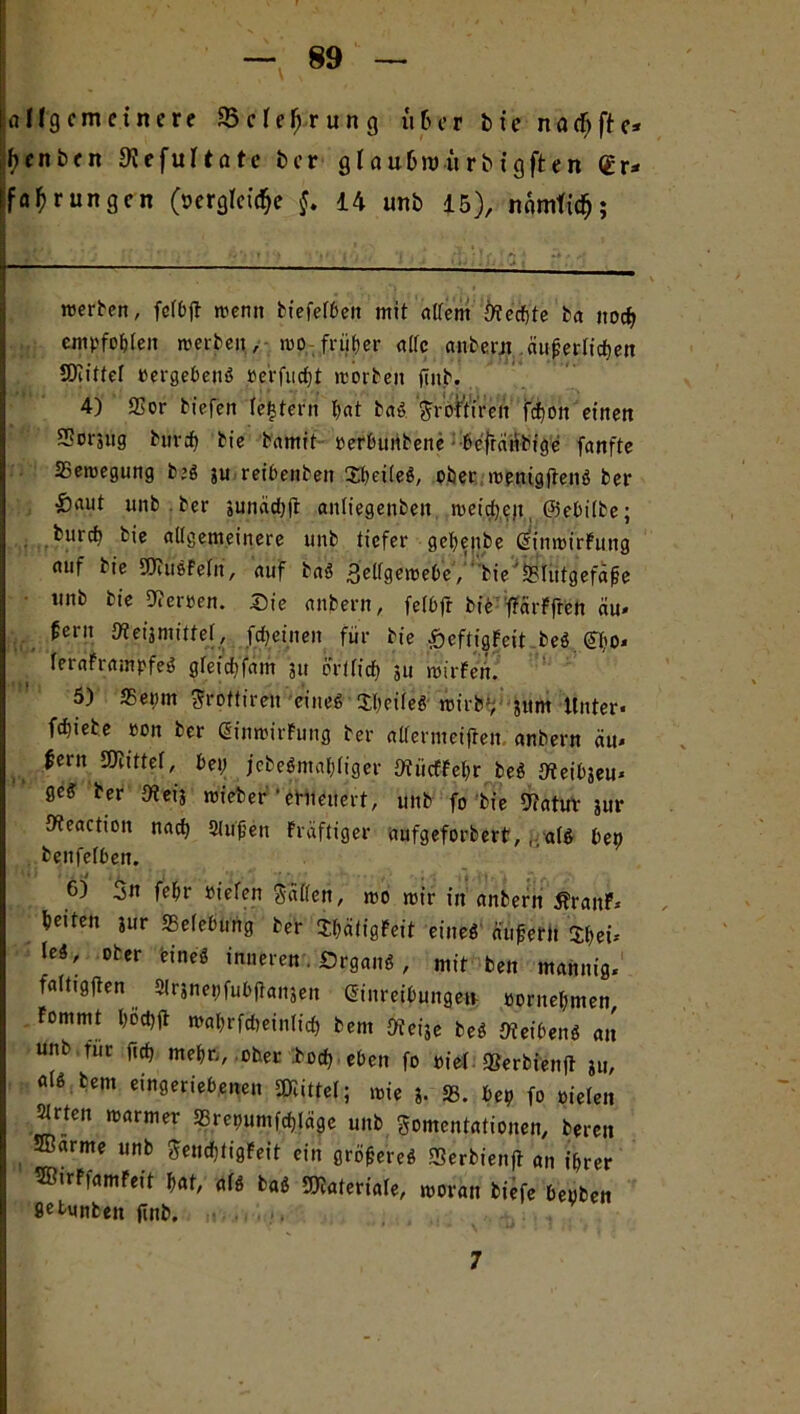 ‘Allgemeinere JBcle^rung üfcer bt'enachfte- ilfjenben 9? eful täte ber g 1 a ulnv it r b igft en Er- fahrungen (vergleiche §. 14 unb 15), nomfich; werben, felbjt wenn biefefbeit mit «{fern iftedjte ba ttoef) empfohlen werben, wo-früher alte anberjt auf erlichen SJIittel vergeben» »erfuefjt worben (inb. 4) (Bor tiefen (entern bat ba*> ^roftireu fcf)on einen SSorsug bunt) bie bamit • verbtttibene • befrätibige fanfte ^Bewegung b;ö ju reibenbett 3d)ei(e$, ober wenigftenö ber •Saut unb ber 3unäd)ft anliegenbeit weirfjeji, ©ebitbe; burcf) bie altgemeinere unb tiefer gebejibe GnnwirFung auf bie SftuöFeln, auf baö 3etfgewebe, bie fBlutgefäfe unb bie Nerven, Sie anbern, felbfr bie ffärFfren au- fern JÄeijmittel, fdjetnen für bie £eftigFeit beö Ef;o< leraFrampfeö gleicbfam 311 ertfief) 511 wirFeti. 5) SBeinn Sroflireu einec> Xbeileö wirb', jum Unter- febiebe von ber QinwirFung ber alfermeifien anbern äu- fern Mittel, bei; jcbeSmaf;liger JftticfFebr be$ Keibseu- 0e* ber Oieij wieber •erneuert, unb fo bie Statur 31m D?eaction nad) Stufen Fräftiger aufgeforbert, , als bet) benfefben. 6) 3n fe&r vielen Sailen, wo wir in anbern ÄraitF- ieiteii jur SSeleSultj tcr Ii.a!isfci[ timt auf«» Sfcci, ItS, oter time inneren Organs, mir bei, m«nni9, faltigfien Slrjnetjfubfanjen Einreibungen vornehmen, Fommt l;öd)(t wal;rfd)einticb bem Sieije beS Oteibenö an unb für fief) meljr,, ober bod) eben fo viel fSerbienft 311, «Iß bem eingeriebenen Mittel; wie 3. 33. be9 fo vielen ^rten warmer a3rer)umfcf)lägc unb gomentationen, bereu Sßarme unb SeudjtigFeit ein gröfereS fSerbienft an i&rer ®<rFfamFeit bat, als baS Materiale, woran biefe bevben setunben (inb. 7