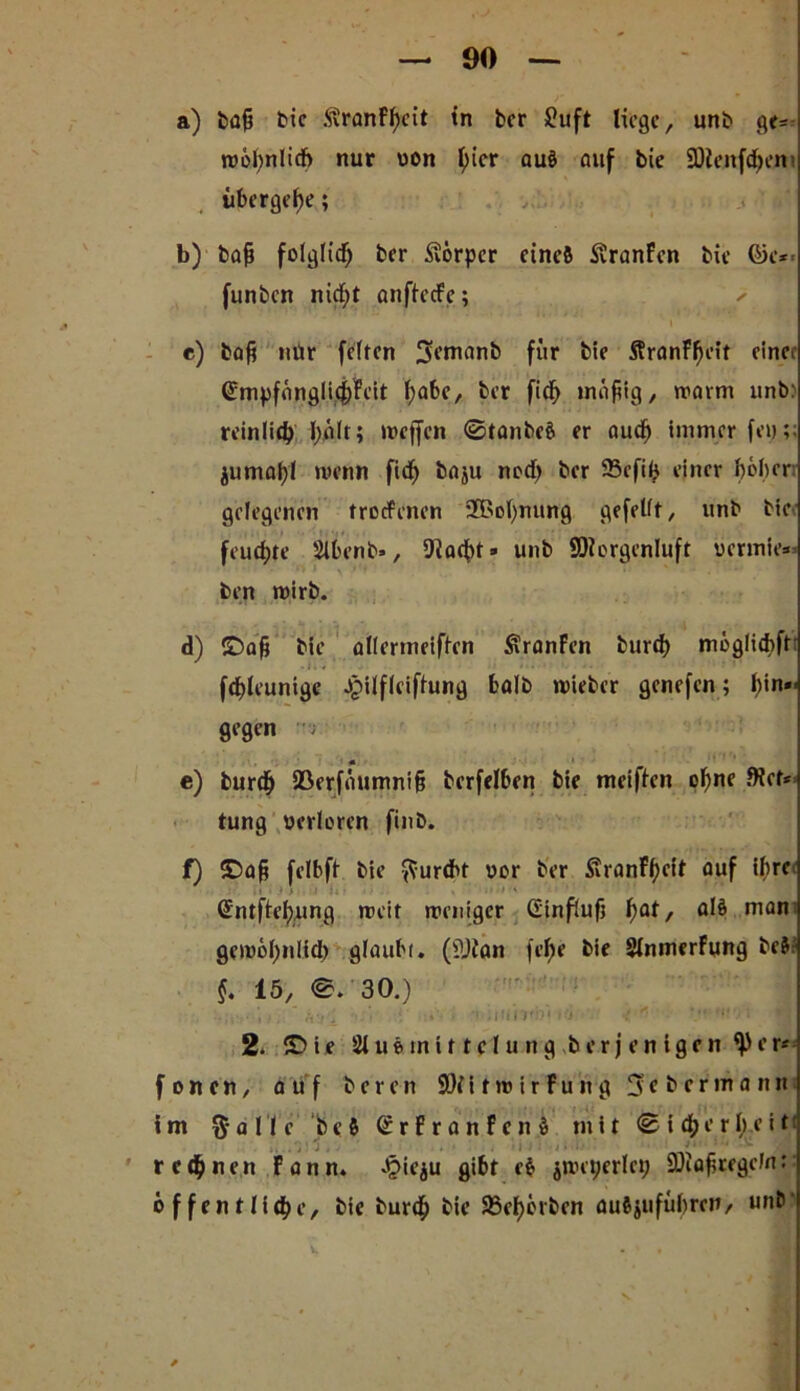 a) baf? bie .StranFheit in bcr £uft liege, unb ge= n?6l;nlidf> nur uon ^icr auß auf bie SOienftJjeni übergebe; b) baft folglich ber Körper einefi Svranfcn bie ®e*< funben nidjt anftecFe; * » c) baß mir feiten 3tntanb für bie SfranFfjeit einer ß!mpfängli(f)Feit f)a6e, ber fid> mäßig, warnt unb? reinlich l)/tlt» treffen ©tanbeß er auch immer feu;; iumapl wenn fid) baju nod) ber 23efi(t einer höher: gelegenen trotfenen 283ol)nung gefeilt, unb bie feuchte Slbenb», Diacbt» unb SDiergenluft uermie« ben wirb. d) ©aß bie allermeiften Äranfen burch moglicbft: fchleunige Jpilfleifhtng halb wieber genefen; hin- gegen •; - e) burch SSerfäumniß berfelben bie meiflen ohne Ret- tung uerleren finb. f) ©aß felbft bie furcht vor ber ßranFheit auf *hrc ßntfh’hung weit weniger G'influß t)at, alö man: gewöhnlid) glaubt. (?Jian (ehe bie Slnmerfung beßr §. 15, ©. 30.) , ' li'i . V *'■ . ' .lUD'i)'i / • t % © i e 21 u e tn i 11 e l u n g b e r j e n i g e n ^ c r* f o n en, auf b e r en Söii t w i r Fung 3 e b c r in a n tt im ftallc 'beß @rfranfenß mit © i d/er l)e i tt ;,..r;' . , . 1 . • i j i j M.* ; i • •• w A regnen Fann. Jj?ie$u gibt cß $wet;crlei; SÖlößtegcfit: öffentliche, bie burch bie 23ef)örbcn außjufübreit/ unb'