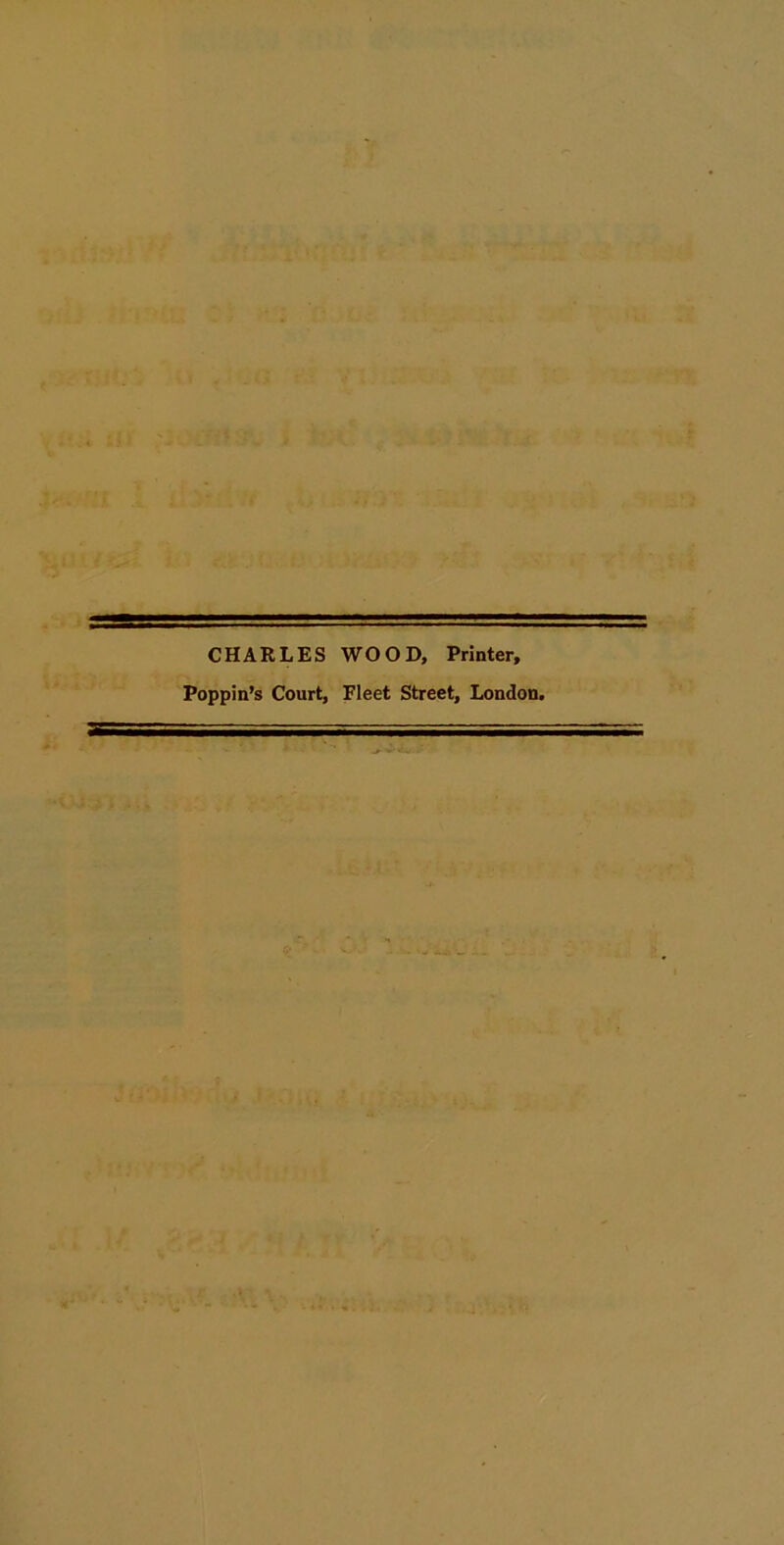 CHARLES WOOD, Printer, Poppin’s Court, Fleet Street, London.