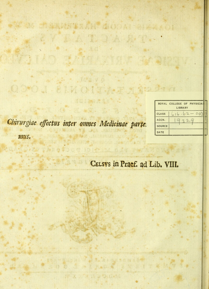 Chirurgiae effectus inter omnes Medicinae parte. mus. ROYAL COLLEGE OF PHYSIC1AI LJBRARY class ^ j (* oc% ACCN. SOURCE DATE fj 1 Cslsys in Praef. ad Lib. VIII. »