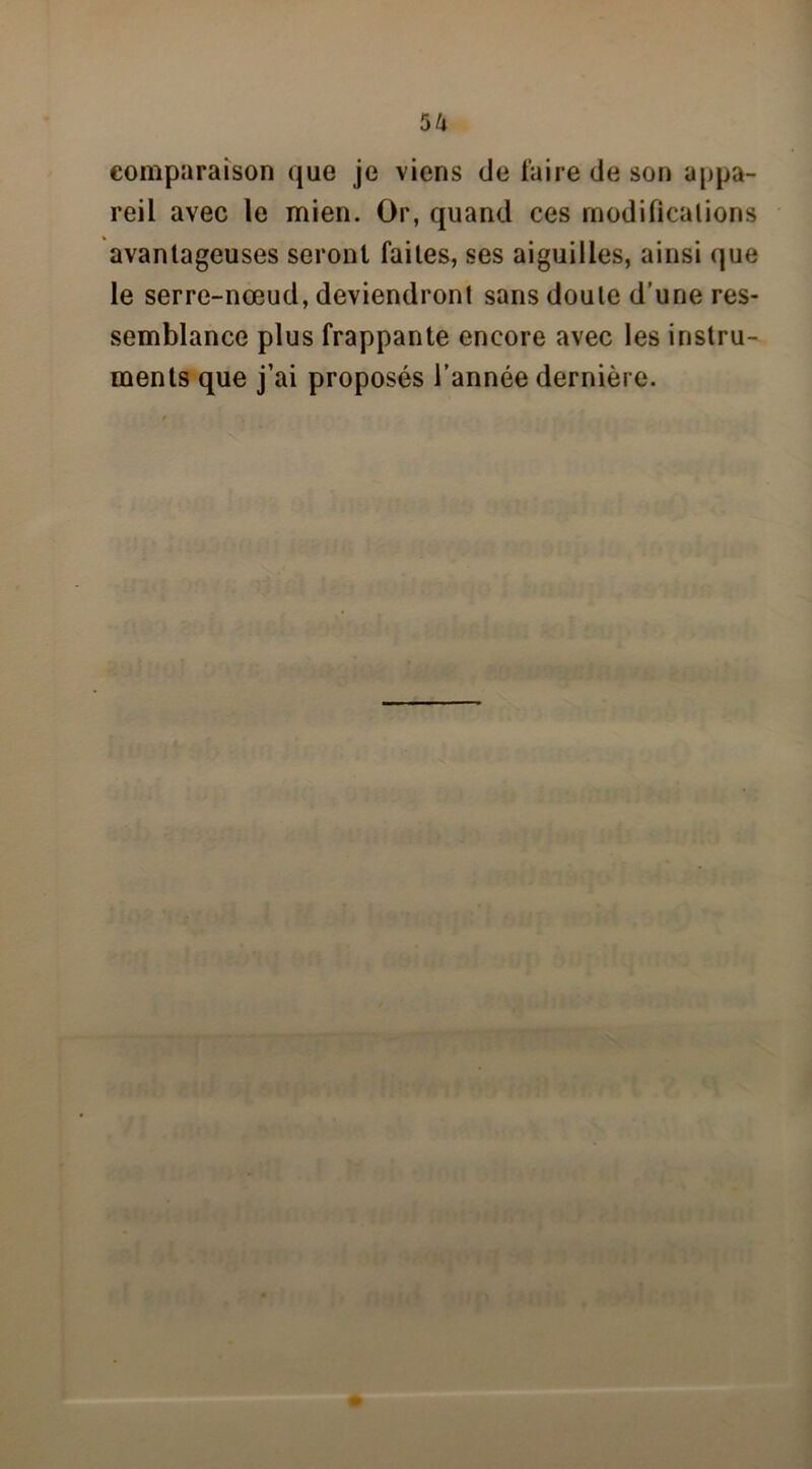 su comparaison que je viens de faire de son appa- reil avec le mien. Or, quand ces modifications avantageuses seront faites, ses aiguilles, ainsi que le serre-nœud, deviendront sans doute d’une res- semblance plus frappante encore avec les instru- ments que j’ai proposés l’année dernière.