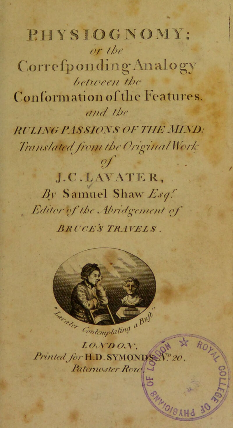 I EJIYSTOGNOMY; I or the ( ,o rre (p on din g An a 1 o gy //or Conformation of the features, <W(/ //or RULING P. ISSIONS OF THE MIND: Tra/ts/a/rd'from //or Origi/ia/Wof/c of J.C.LAYATER, ✓ By Samuel Shaw E.uf, Edi/o/'bf/Ir i-ibndgY/firnt of Bju ce's tra vel s .