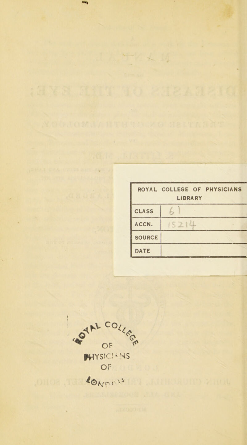 ROYAL COLLEGE OF PHYSICIANS LIBRARY CLASS 61 ACCN. SOURCE DATE OF PHYSIC!* SS