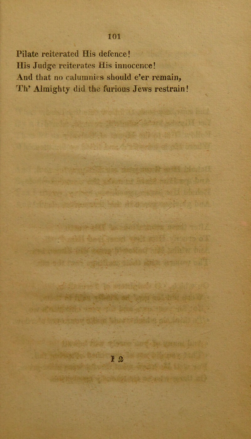 Pilate reiterated His defence! His Judge reiterates His innocence! And that no calumnies should e’er remain, Th’ Almighty did the furious Jews restrain