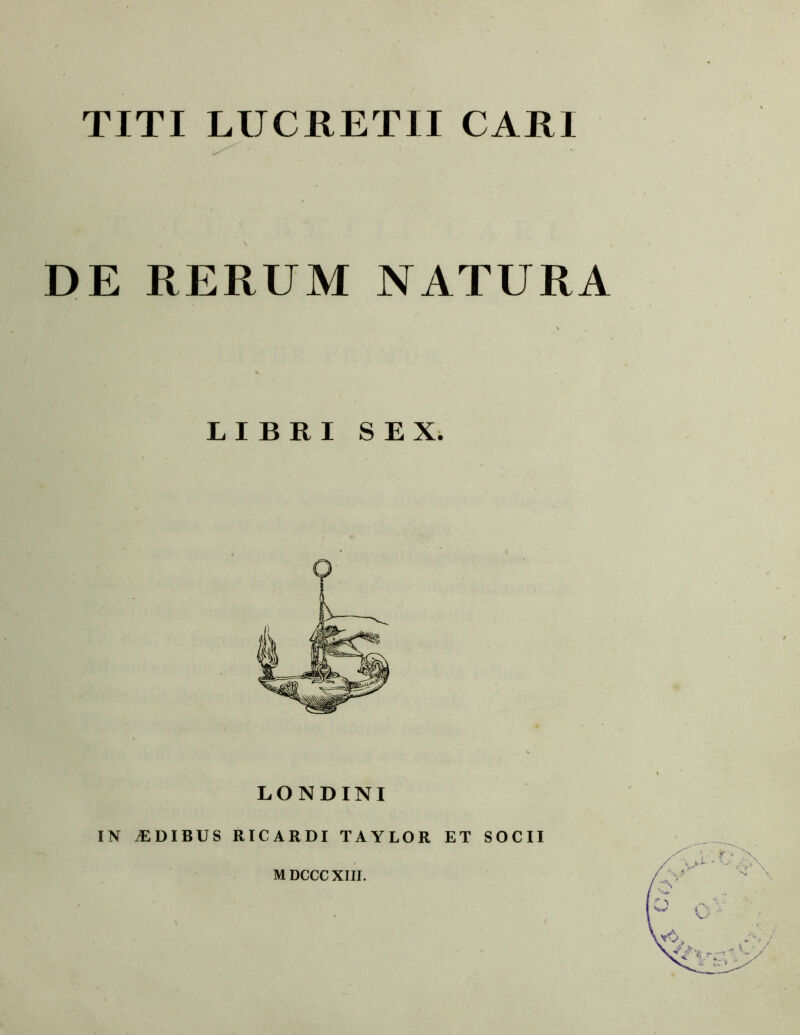 TITI LUCRETII CARI \ DE RERUM NATURA LONDINI IN IDIBUS RICARDI TAYLOR ET SOCII M DCCCXIII.