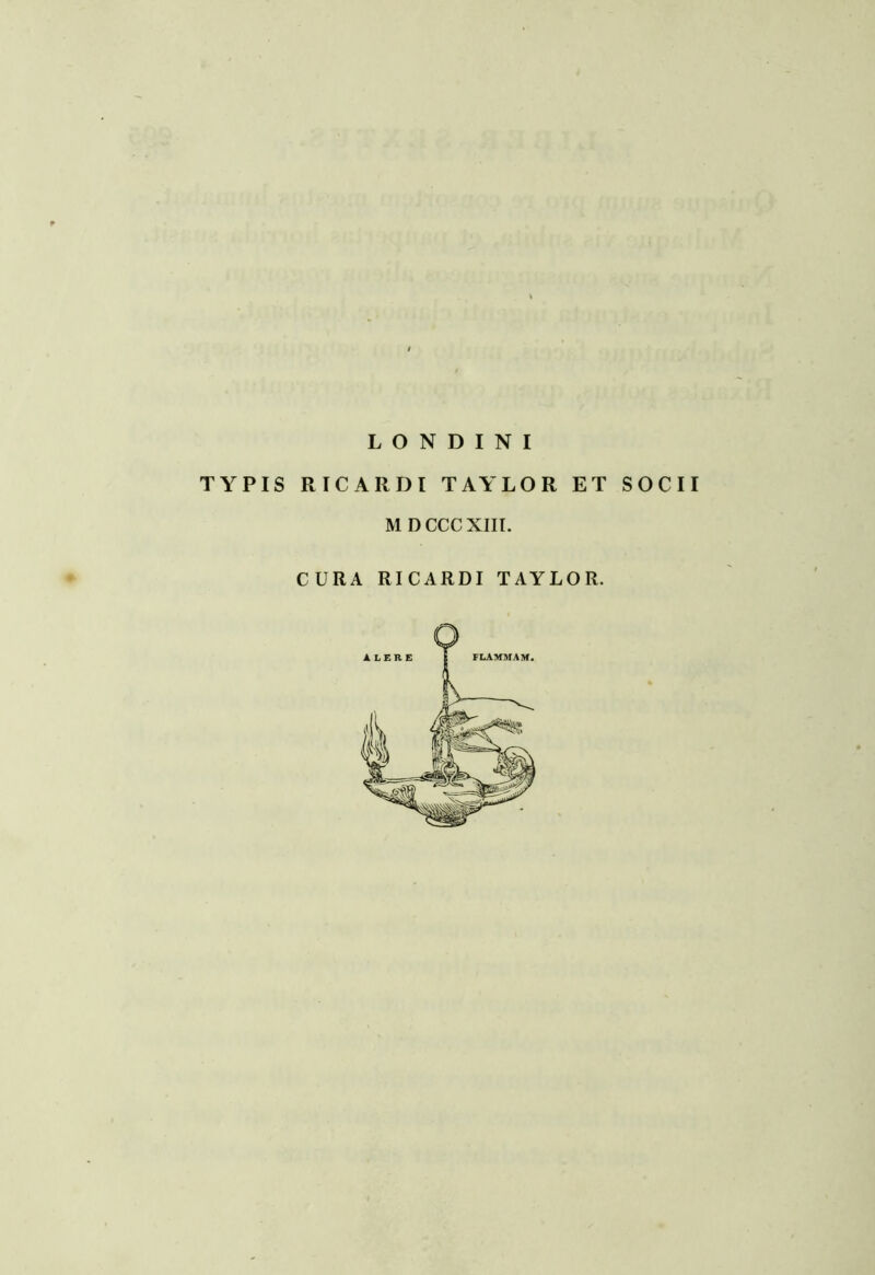 L O N D I N I TYPIS RICARDl TAYLOR ET SOCII M DCCCXIII. CURA RICARDl TAYLOR.