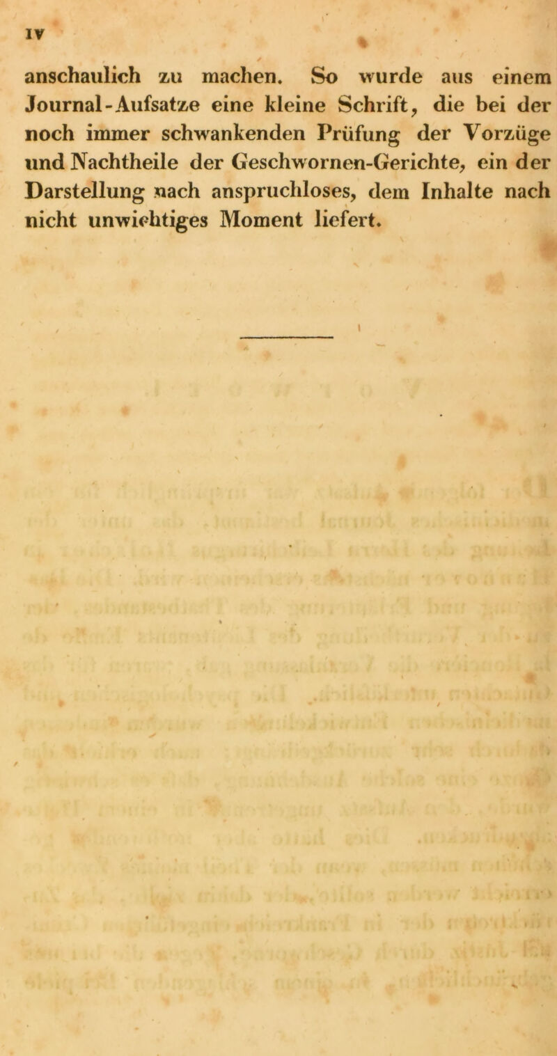 anschaulich zu machen. So wurde aus einem Journal-Aufsatze eine kleine Schrift, die bei der noch immer schwankenden Prüfung der Vorzüge und Nachtheile der Geschwornen-Gerichte, ein der Darstellung nach anspruchloses, dem Inhalte nach nicht unwichtiges Moment liefert. \ Sk