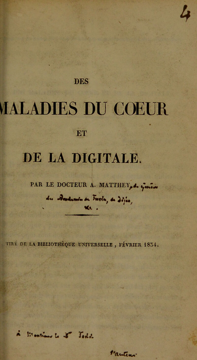 DES MALADIES DU COEUR ET DE LA DIGITALE. PAR LE DOCTEUR A. MATTHEY.4. J**;*, / 7 •(— •9+tJUmfm M ftt4* }tjt„ *«. . TIRÉ DE LA BIBLIOTHÈQUE UNIVERSELLE , FÉVRIER 1834. * 11' h I» fl A f'civJZ