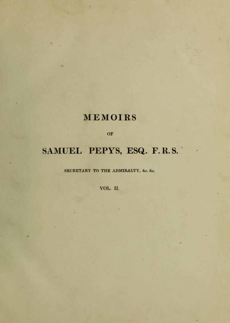 MEMOIRS OF SAMUEL PEPYS, ESQ. F. R. S. SECRETARY TO THE ADMIRALTY, &c. &c. VOL. II. »