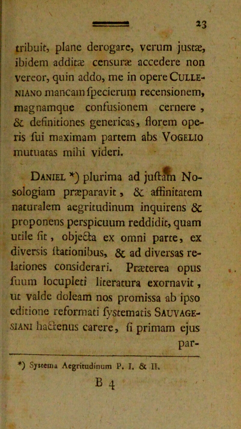 *3 ίπ&υίί:, ρ1·3ηε <1εΐΌ£3Γε, νεηιπι μΐδίίε, ϊβΜεΓη 3(](1ΐ££ ςοηδϋΓχ αεεείΙεΓε ηοη νεΓεοΓ, ςιιΐη α<Μο, ιτιε ίη ορεΓεΟυιχε- νιανο πίδηοαιπίρεαεπίΓη Γεεεηδΐοηεηι, πΐ3§η3ΐτκμιε εοηΓυδίοπεπι εεΓηεΓε , & (Ιείΐηϊποηεδ §εηεπε3$, ίΙοΓεπι ορε- π$ ίΐιϊ ΓΠ3ΧΪΓη3Γη ραΓίεπι 3βδ νοβΕίιο ΓηϋαιαΓ35 πιΐΐιί νΐίΐεπ. Όανιεε *) ρΐυπηια αά ]αΛ^η Νο- δοΙο^ίαΐΏ ρπεραΓ&νίϋ, & αίίιηίεαϋεπι η3£αΓ3ΐεπι 3ε§π£ϋ(ϋηυπι ίηςυίΓεηδ & ρΓοροηεηδ ρεΓδρΐειιιιιη τε(1(3ί(ϋ£, ςιΐ8πι υιιϋε Πϋ, οβ]ε&3 εχ οιηηΐ ραπε, εχ άϊνεΓδΐδ ί^αείοηί^αδ, & 3(1 (1ίνεΓ535 τε- Ιαηοηεδ εοη$ί(1εΓ3π. ΡΓ^εεΓεα οριίδ ΓιιυΐΏ Ιοεαρίεει ΙίεεΓαειίΓβ, εχοΓΠ3νΐ£, υ£ ν3ΐ(1ε (1οΙε3Γη ηοδ ρΓ0Γηίδδ3 αβ ίρ$ο εώ'ποηε Γείοπτιαϋί ίγδϋειηαπδ δΑυνΑαε- 5ΙΑΝΙ Ιια&εηϋδ εαΓεεε, (ι ρΓίπιαπι ε]α$ ρ3Γ- *) δ/*ΓβΐΒα ΑοβΓϊηκΙίηυΓη Ρ. I. & II. Β 4