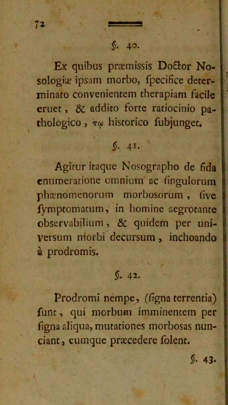 η §. 4°· Εχ ςηίΒιΐδ ρΓ£ΕΓηί$5ΐ'$ Όο&ογ Νο- 5θ1ο§ί<£ ίρδίΓη γπογ5ο, ΓρεαΗεε (ίε[€Γ- ιηΐη3ίο οοηνεηίεηϋεπι ί1ιεΓ3ρΐαπι ίαοίΐβ εηιεί, δί βάάίίο ίοπε Γαιΐοαηΐο ρα- ίΗοΙο^ϊοο , τω ΗίδεοΓίεο ίίώ]ΐιη§εΓ. §· 41· Α^ιπιγ ί^ςυε Νο$ο§Γ3ρ1κ) βε Μα €ηπιτ>εΓ3ποηε ΟΓηηΐυιτι 30 ίΐη^ϋΐοπιηι ρΗα,'ηοΓηεηοΓϋΓη ΓηοιΊχίδΟΓυηι , ίΐνε ίγιηρΕοιτιαίΐίΓη, ίη Ιιοπτίηε αε^ΓΟίαηίε οΙ)5εΓνηΐ3ΪΐϊιΐΓη, & ομιϊίΙεΓη ρεΓ υηί- νεΓδπιη ιτποιβΐ (ίεειίΓδϋΓη > ΐηςΗοΒΠίΙο έ ρΓοάΐΌΐηίδ. 42. Ργο(3γογτπ* ηειηρε, (ίί^ηα ϋείΓεηίίβ) Γαηί, (]ΐιΐ ηιΟΓβυηι ίΓηιηϊηεηιιεΓη ρεΓ ίΐ§ηα3ΐ:ςυ3, ΓηιΐΕ3ϋίοηε5 ΓηοιΊ>οδ35 ηυη- α3η^ ευπιςαε ρΓ^ςεοΙεΓε ίοΐεηϋ. §· 43·