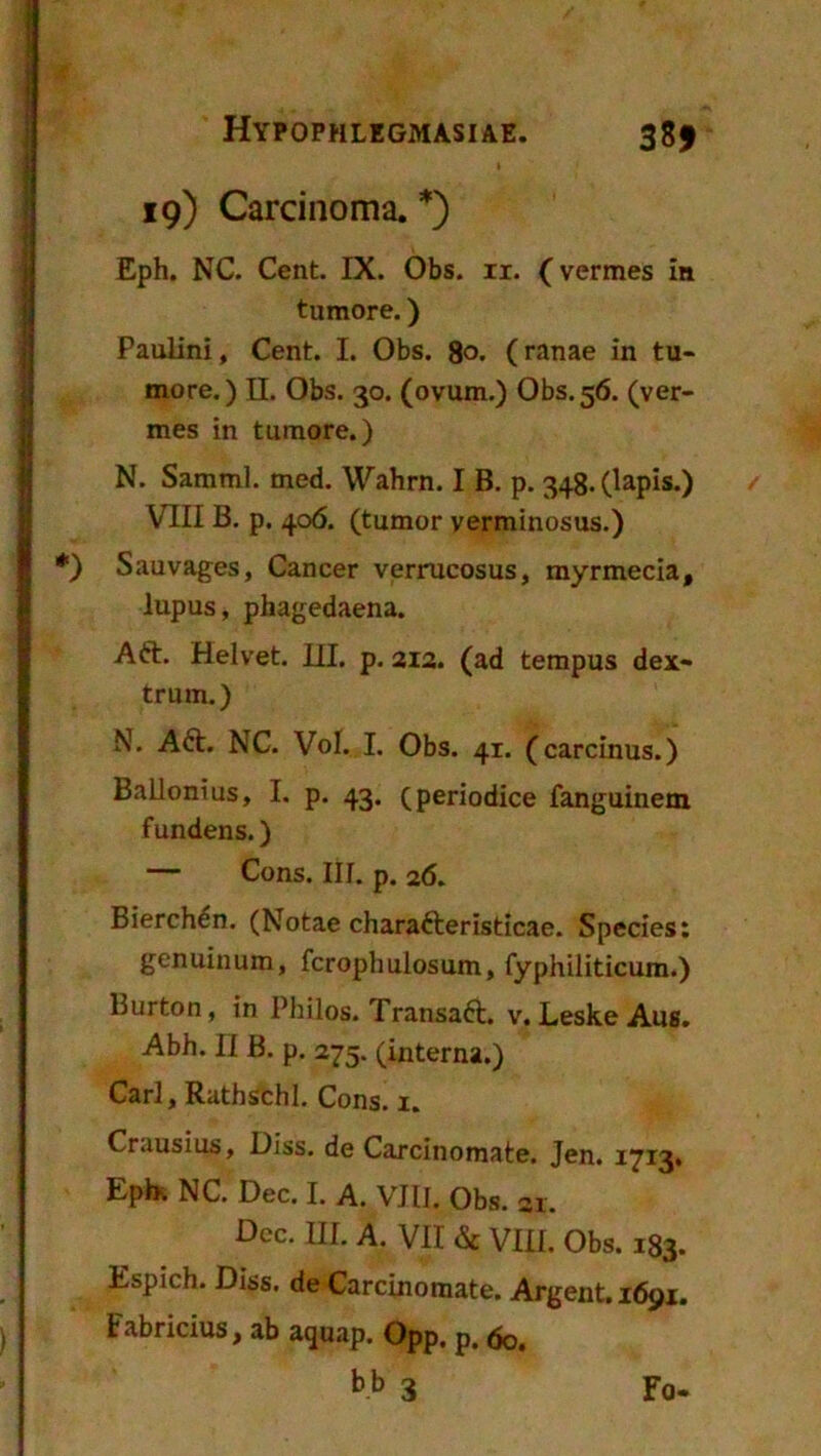 ΗΥΡΟΡΗΙ.ΕΟΜΑ5ΙΑΕ. 38* 19) Οαπτΐηοπια. *) ΕρΗ. ΝΟ. Οεη£. IX. 01)8. ιι. (νεΓηιεδ Ιη ίιιτηΟΓε.) Ρααϋηΐ, Οβηί:. I. 01)8. 8ο. (γλπ3θ ΐη ίιι- πιοΓβ.) Π. 01)5. 30. (οναπι.) 01)5.56. (νει> πιεδ ΐη ίαηχοΓε.) Ν. 8επιπι1. πιε<1. ΥΡλΗπι. I Β. ρ. 348· Ο^ρϊδ.) VIII Β. ρ. 4°6. (ΙαηιοΓ νεπηίηοδαδ.) δαανίΐ^εδ, ΟαηεεΓ νειτηοοδίΐδ, ιηγπηεοία, Ιηρυδ, ρΐια^εάίΐεηίΐ. ΑίΙ. Ηεΐνβΐ. III. ρ. 212. (αά ίεπιριίδ άεχ- Ιηπη.) Ν. Α6Ι. ΝΟ. νοί. I. 01)8. 41· (εα,Γοίηιΐδ.) Βαίΐοηΐαδ, I. ρ. 43· (ρεποάίεε Γαη^αϊηεπχ ίαηάεηδ.) — Οοηδ. III. ρ. αό. ΒΐβΓεΗεη. (Νοίαε εΗαΓαέΙεΓΪδίίΜε. δρεείεβ: ςεηαίηιπη, ΓοΓορΗαΙοδαιη, ΓγρΜΙΐΙϊεαιη.) ΒαΓίοη, ίη Ρΐιΐΐοδ. ΤΓαηδαέΙ. ν. Εε$Κε Αιϊ8. ΑΒίι. II Β. ρ. 275· (ΐηίεπίί.) ΟαΓί, ΚιιίΙΐδοΜ. Οοηβ. ι. Οηιιΐδΐαδ, Όϊδδ. άβ Οίΐτείηοηΐϋΐε. ^η. 1713· Ερίκ ΝΟ. ϋθο. I. Α. VIII. ΟΒβ. 3ι. Οεο. III. Α. VII & VIII. 01)3. 183. Εδρΐοΐι. βίδδ. άβ ΟαιχΐηοπιαΙε. Αι-βεηΐ:. 1691. Ειβποΐηδ, αΐ) α^ιιαρ. Ορρ, ρ. ^ο,