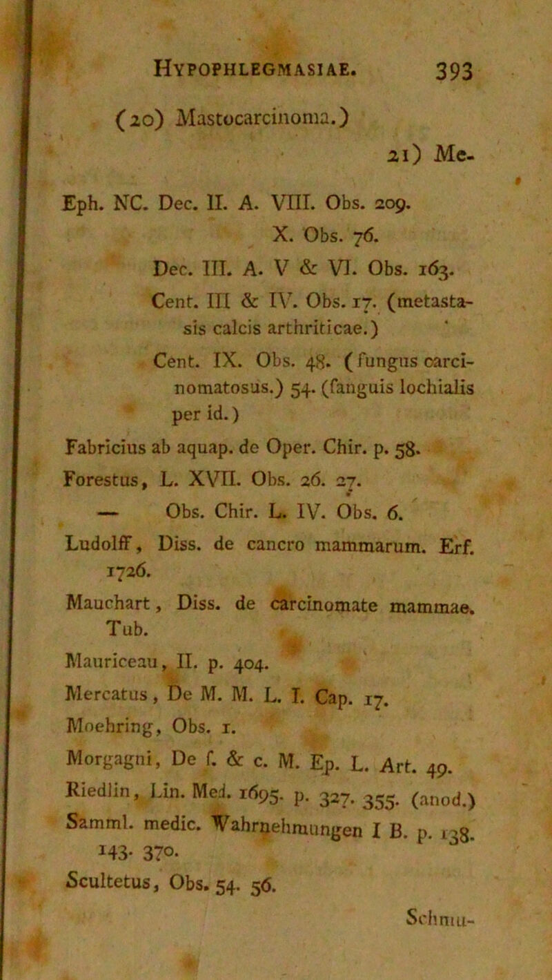 (ίο) Μαδίυοηιχίηοηια.) αι) Μο- ΕρΗ. ΝΟ. ϋεε. II. Α. VIII. ΟΒδ. 2ο9. X. ΟΒδ. 76. Ρεο. ΙΠ. Α. V & VI. ΟΒδ. 163. Οβηί:. III & IV. 01)5. ΐ7. (ιηείαδίΒ- 515 οαίοΐδ ΑΐΐΗπίίοαβ.) Οεηί. IX. 01)5. 48* (Γυη£ΐΐδ οαγοϊ- ΓοιηΑίοδαδ.) 54· (Γίήδαίδ Ιοοίιίαΐΐδ ρεΓ ΐ(1.) ΓαΒποϊιΐδ &Β αςιΐΛρ. <3ο Ορει\ ΟΗϊγ. ρ. 58* ΡοΓθδϊαδ, Ε. XVII. 01)5. 26. 27. — ΟΒδ. (7ΗΪΓ. Ε. IV. 01)5. 6. Ι^ιιάοΙίΓ, 13Ϊ55. <1β οαηοι-ο χηαηιιηΕπιιτι. ΕγΓ. 1726. ΜααεΗ^Γΐ, Ρΐδδ. άε οΑΓοίηαιηαίε ιηαιηιηΕβ. ΤαΒ. Μαιιπεεαιι. II. ρ. 404. ΜεΓΟΑϋιΐδ , ϋε Μ. Μ. Ε. I. Οαρ. χγ, ΜοεΗτΐη^, ΟΒδ. χ. ΜοΓβδβηί, ϋε Γ. & ο. Μ. Ερ. Ε. ΑγΕ 4Ρ* Κϊβίΐΐΐη, Είη. ΜεΕ 1695. ρ. 327. 355· (&ηο«Ι.) δΑΓηηηΙ. ηηε<ϋε. ναΗπιεΙιηχαη^εη I Β. ρ. ι 143· 37ο· δαιΐϋείϋδ, ΟΒδ. 54- 5<5· δοΒπιιι-