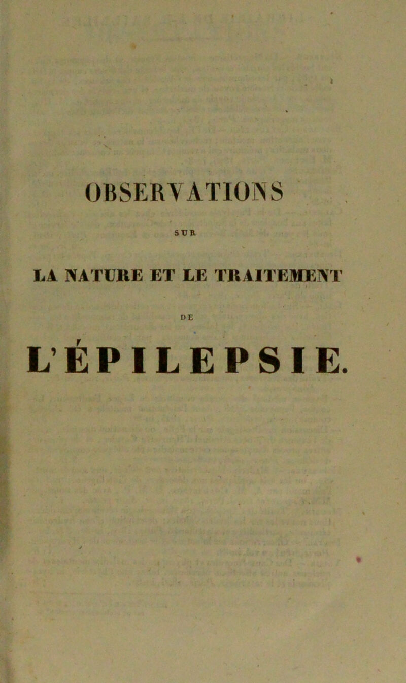 4 OBSERVATIONS LA NATU11E ET LE TRAITEMENT ) * DE L ÉPILEPSIE. ■i «