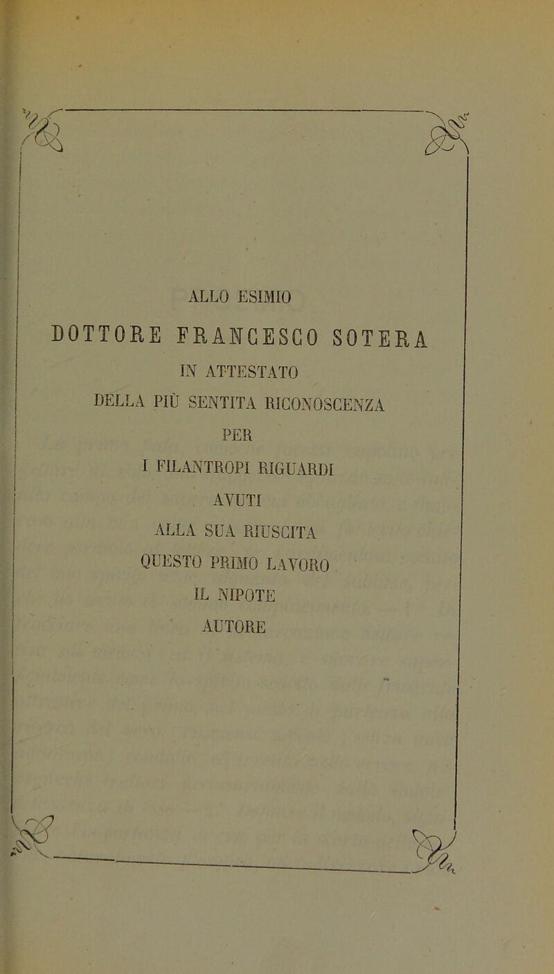 ALLO ESIMIO DOTTORE FRANCESCO BOTERÀ IN ATTESTATO DELLA PIÙ SENTITA RICONOSCENZA PER I FILANTROPI RIGUARDI AVUTI ALLA SUA RIUSCITA QUESTO PRIMO LAVORO IL NIPOTE AUTORE