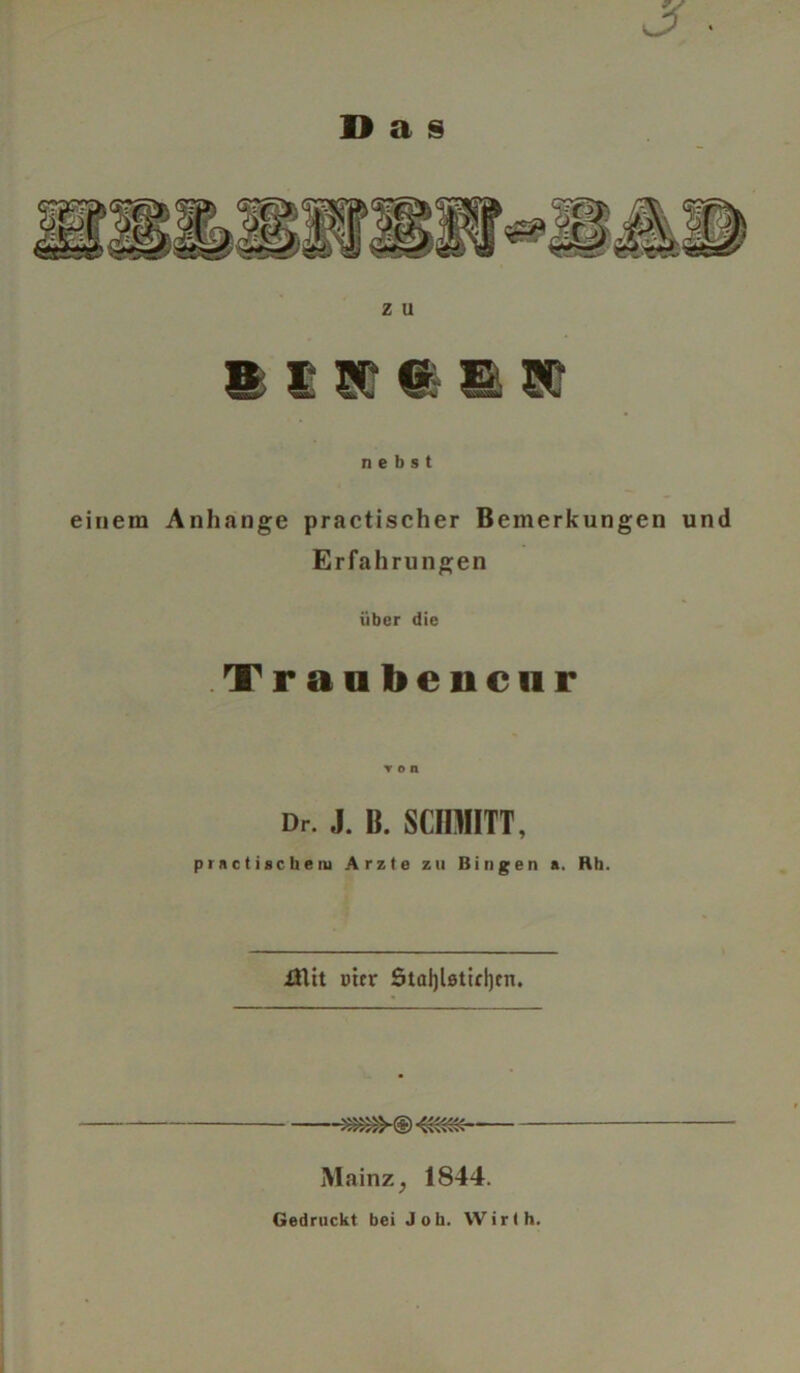 Das m,, z u I J 5' 11 Jt nebst einem Anhänge practischer Bemerkungen und Erfa hrungen über die Tranbencnr ▼ o n Dr. J. B. SCHMITT, practisckeiu Arzte zu Bingen a. Rh. .Üüt uitr 5tal)lstirl)cn. Mainz} 1844. Gedruckt bei Job. Wirth.