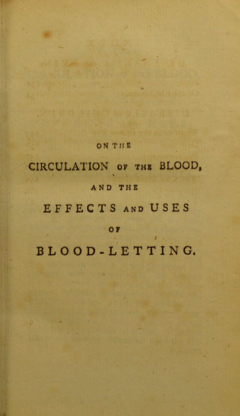 ON THE CIRCULATION of the BLOOD, AND THE EFFECTS AND USES OF f BLOOD-LETTING.