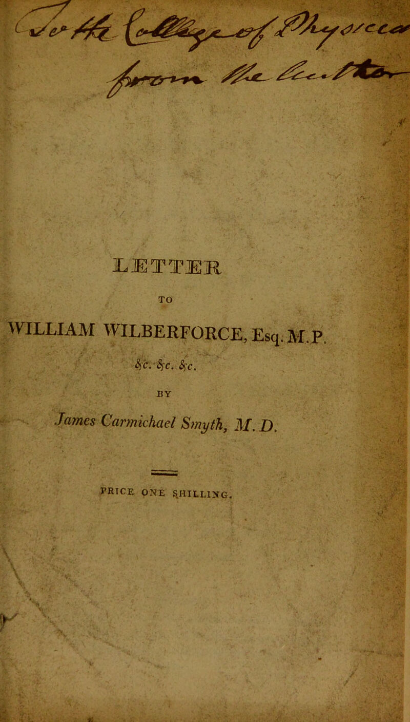 4* V ILITTIR TO WILLIAM WILBERFORCE, Esq.M.P. fy'C. SfC. &)C. BY Jaynes Carmichael Syyyyth, M. D. PRICE ONE S,HILLING.