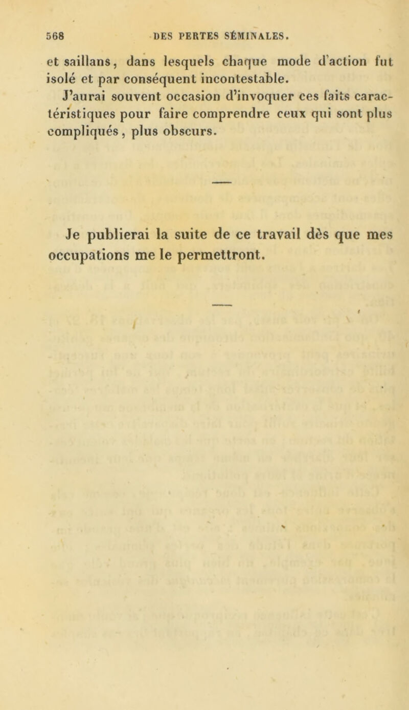 368 DES PERTES SÉMINALES. etsaiilans, dans lesquels chaque mode d’action fut isolé et par conséquent incontestable. J’aurai souvent occasion d’invoquer ces faits carac- téristiques pour faire comprendre ceux qui sont plus compliqués, plus obscurs. Je publierai la suite de ce travail dès que mes occupations me le permettront. i t