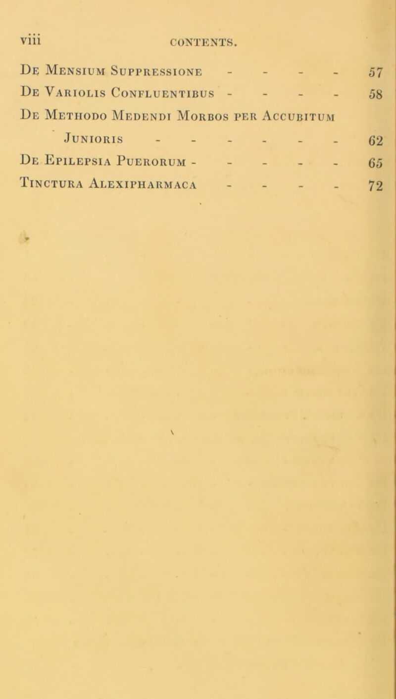 De Mensium Suppressione 57 De Variolis Confluentibus 58 De Methodo Medendi Morbos per Accubitum Junioris - 62 De Epilepsia Puerorum ----- 65 Tinctura Alexipharmaca 72 \