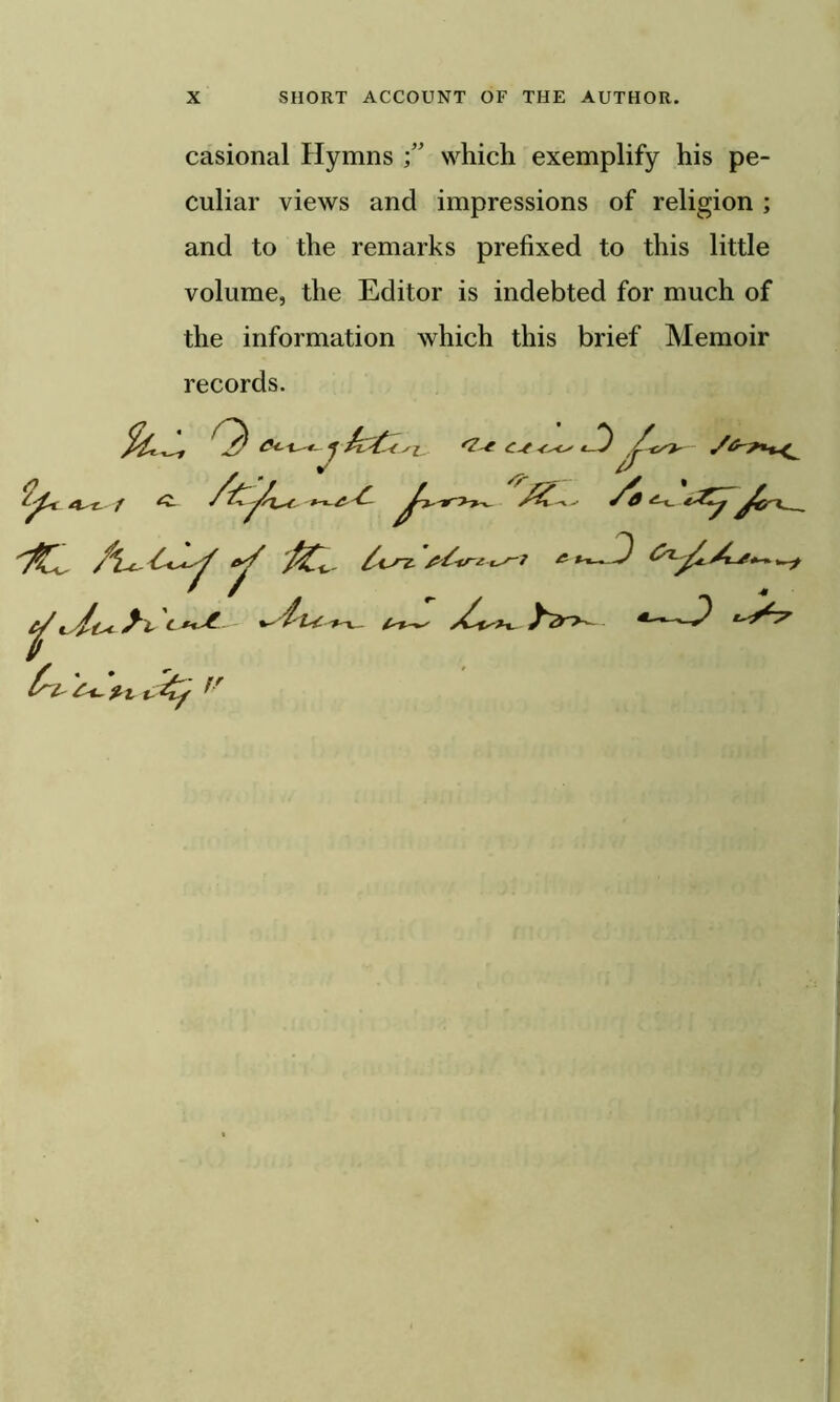 casional Hymns  which exemplify his pe- culiar views and impressions of religion ; and to the remarks prefixed to this little volume, the Editor is indebted for much of the information which this brief Memoir records.