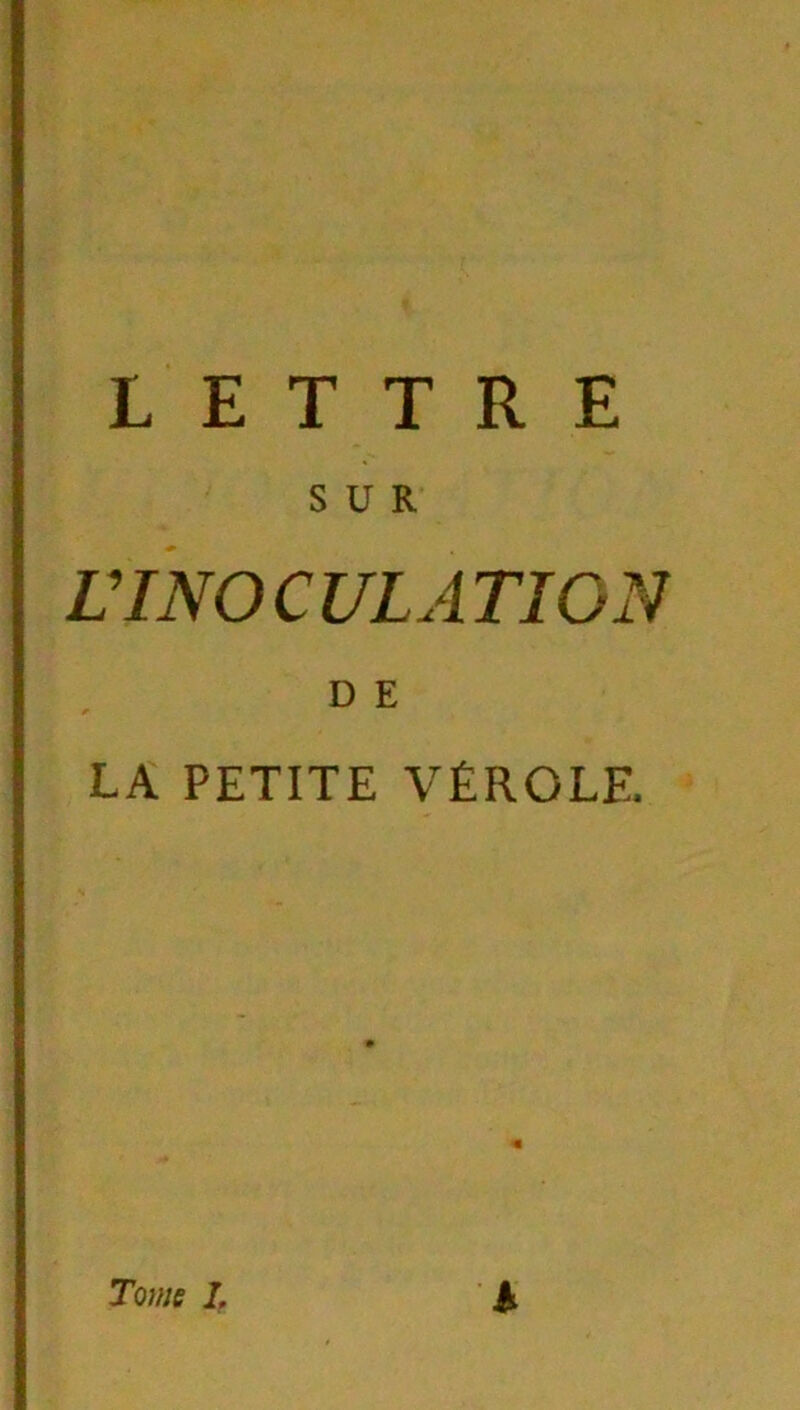 LETTRE SUR L’INOCULATION D E LA PETITE VÉROLE. Tome I,