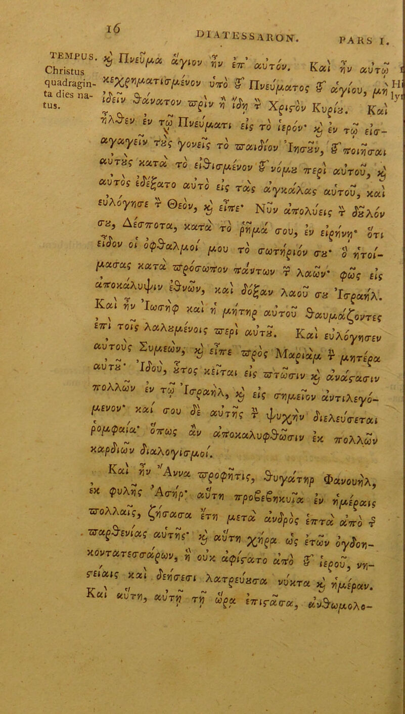 DI ATESSARON. PARS I. TEMPUS. ^ Huevpoi oiyiov riv eV ctureu kr ' v Christus \ V £?r aUT01/* U* aUTW I quadragin- **Xgnf**Ti<rfAeVOV uVo 3 IlMuuaroe 3 ««,,'ou /vi Hl ta dies na- ~ cl / v “ 09 * ^y*0U, /xt) . tus< ifav Socvoctcv vsiv „ £ Xfirfy Kuf/a. K«1 ' e» rj; iW^t, «v Ta g •„ T- fiV_ TT rat Ti wi/sw», “T “™ Ti •*!*» f’tl» «fS «fwff, 7* •*** ~'Ti * ** «V»0« ™W, »i <UA°5'WS 5 ®“‘'> *5 NSv aW«,f J ^ * A£::ot“’ “t* ™ p”>' «»,»*.>*„• *r. ri 7“ xar* sffoVawo* ¥ *«£„. f;( “'J'1'' f ^ *f« A«0CT „ WA. f r 7 Iw? «'* /**■¥ -i«S SvqUfrn' '7 ™s ^pi «u™. Ka! EvXiywe» ““T' ^ ** W?‘‘ **«, £;s »*, ^ aWWiv ”M“1' » ™ ’I<rf»,\ *) t;s ^£rov avTiAfyo- r-, **:,* •*** w- w«» ^fT' oTOS & «Waxu^™ jx „AA~„ xocpoiuiv oiocXoyi^^oi. , K“/''A-™ s-f.fjfr.f, S^V*, ‘x ^7 A<n,,: xStv 'p&s»™* y wems £l<r«<r« rtl pfT^ |?rT^ ^ ^ wafWt “T~s‘ % x„'ff* Jt e-T;„ Vc„_ X0VT*Ti<r<r«Sw, S oJx «f.'r<*ro «*J gT ,W k‘;,s r: **r* *»'«™ % w-. K“ ““r”’ “i1 T? “f,“ «W«, «V.A.-