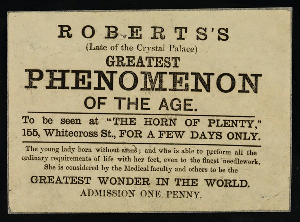 [Small leaflet advertising appearances by Roberts's Greatest Phenomenon of the Age (late of the Crystal Palace), a "young lady born without arms", at The Horn of Plenty, Whitecross Street [London?]].