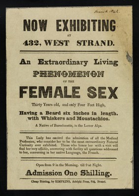 Now exhibiting at 432, West Strand : an extraordinary living phenomenon of the female sex, thirty years old, and only four feet high, having a beard six inches in length, with whiskers and moustachios.