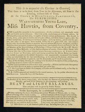 This is to acquaint the curious in general, that there is to be seen, from two in the afternoon, till nine in the evening, without loss of time : at the Crown in High-Street, Canterbury, the surprising Warwickshitre young lady, Miss Hawtin, from Coventry ...