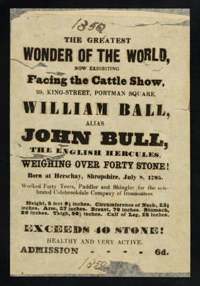 The greatest wonder of the world, now exhibiting facing the cattle show, 29, King Street, Portman Square : William Ball, alias John Bull, the English Hercules, weighing over forty stone! Born at Herschay, Shropshire, July 8 1795 ...