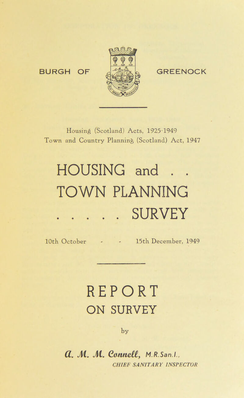 BURGH OF GREENOCK Housing (Scotland) Acts, 1925-1949 Town and Country Planning (Scotland) Act, 1947 HOUSING and . . TOWN PLANNING SURVEY 10th October - - 15th December, 1949 REPORT ON SURVEY by CC. M. M. GatmeCC, M R.San.I., CHIEF SANITARY INSPECTOR