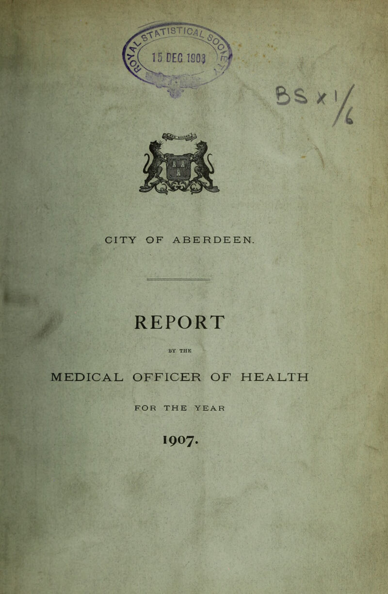 CITY OF ABERDEEN. REPORT BY THE MEDICAL OFFICER OF HEALTH FOR THE YEAR 1907.