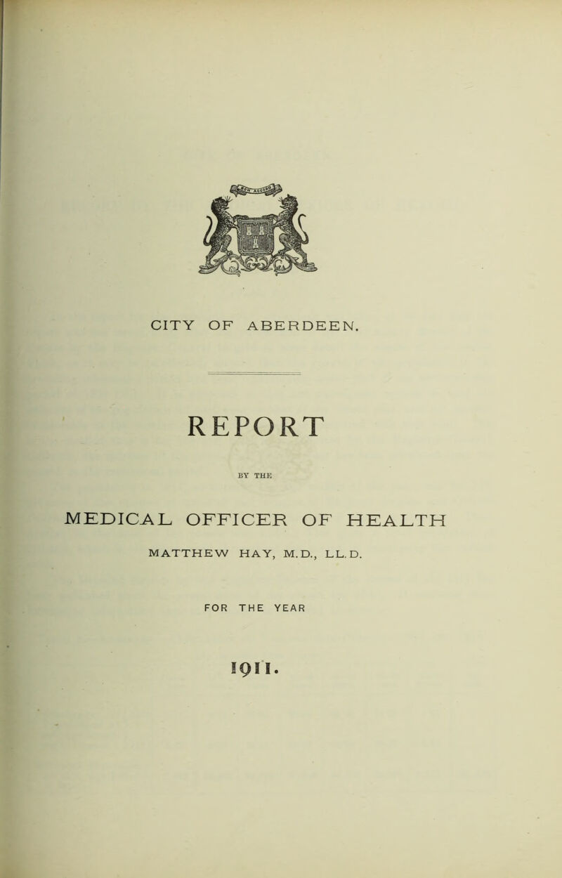 REPORT BY THE MEDICAL OFFICER OF HEALTH MATTHEW HAY, M.D., LL.D. FOR THE YEAR IQ 11