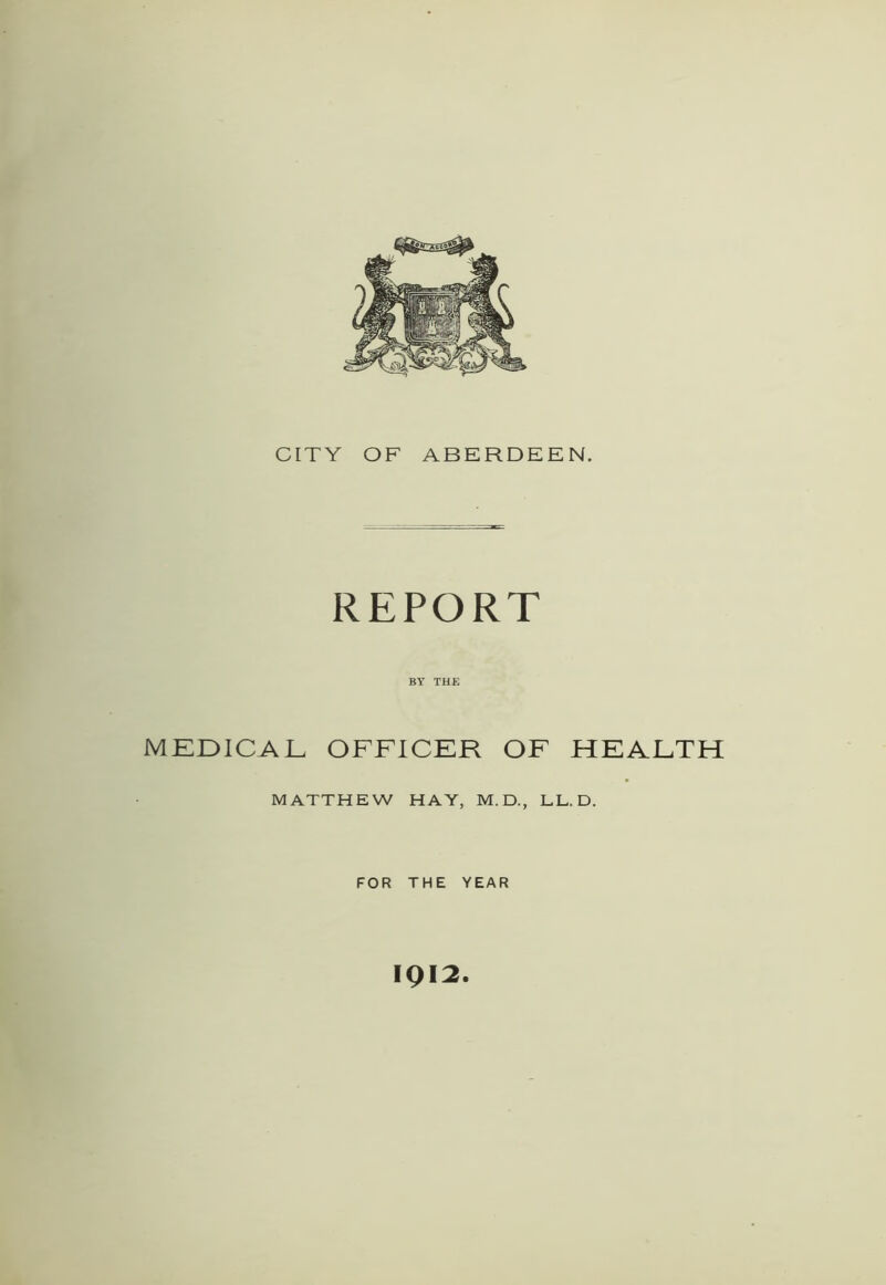 CITY OF ABERDEEN. REPORT BY THE MEDICAL OFFICER OF HEALTH MATTHEW HAY, M.D., LL.D. FOR THE YEAR