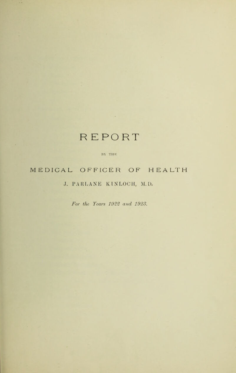 R EPORT BY TIE 1C MEDICAL OFFICER OF J. PARLANE KINLOCH, M. For the Years 1922 and 1923. HEALTH D,