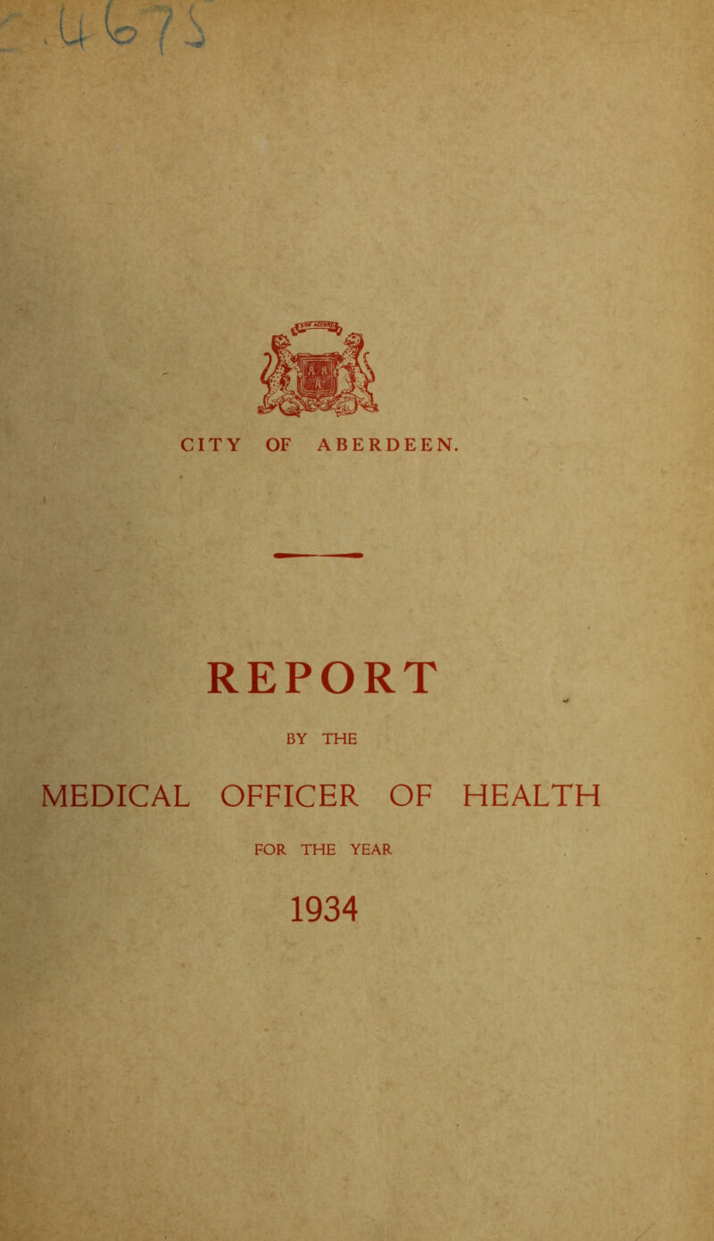 CITY OF ABERDEEN. i REPORT BY THE MEDICAL OFFICER OF HEALTH FOR THE YEAR 1934