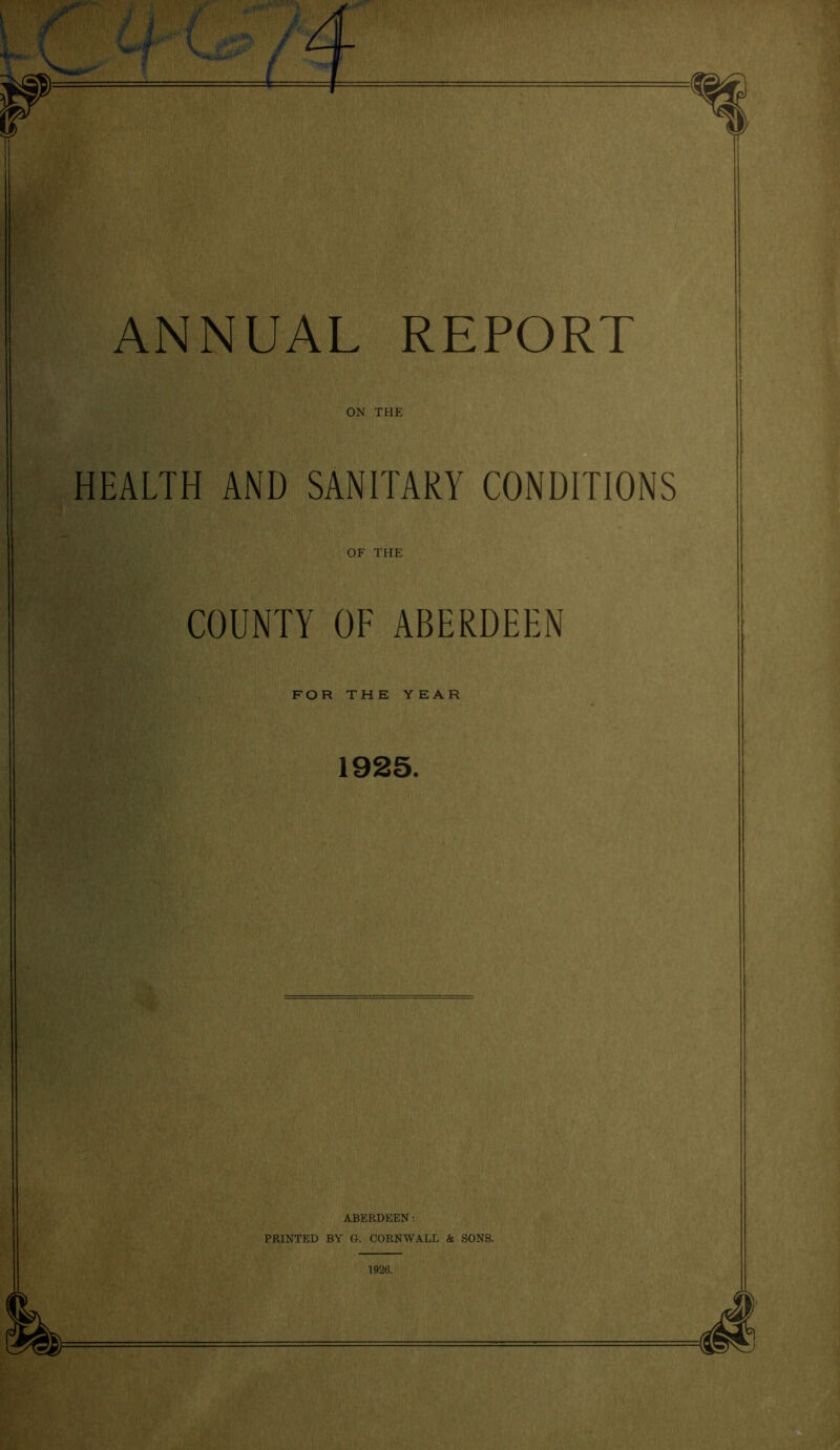 ON THE HEALTH AND SANITARY CONDITIONS OF THE COUNTY OF ABERDEEN FOR THE YEAR 1925. ABERDEEN: PRINTED BY G. CORNWALL & SONS. 1926.