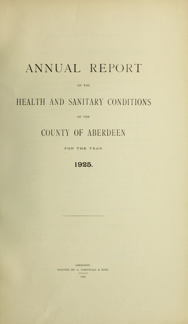 ON THE HEALTH AND SANITARY CONDITIONS OF THE COUNTY OF ABERDEEN FOR THE YEAR 1925. ABERDEEN: PRINTED BY G. CORNWALL k SONS.