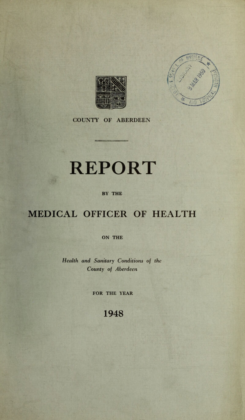 REPORT BY THE MEDICAL OFFICER OF HEALTH ON THE Health and Sanitary Conditions of the County of Aberdeen FOR THE YEAR 1948