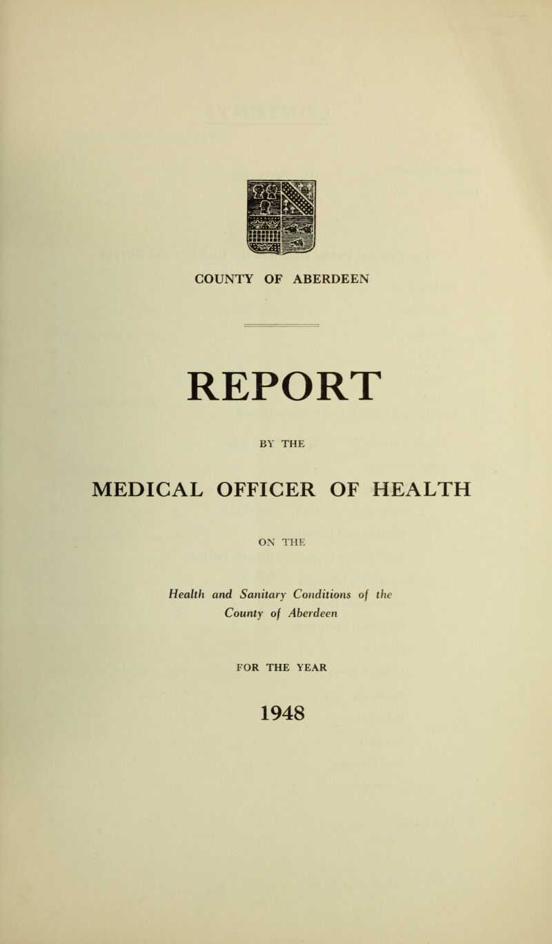 REPORT BY THE MEDICAL OFFICER OF HEALTH ON THE Health and Sanitary Conditions of the County of Aberdeen FOR THE YEAR 1948