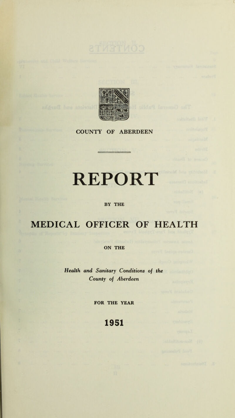 COUNTY OF ABERDEEN REPORT BY THE MEDICAL OFFICER OF HEALTH ON THE Health and Sanitary Conditions of the County of Aberdeen FOR THE YEAR 1951