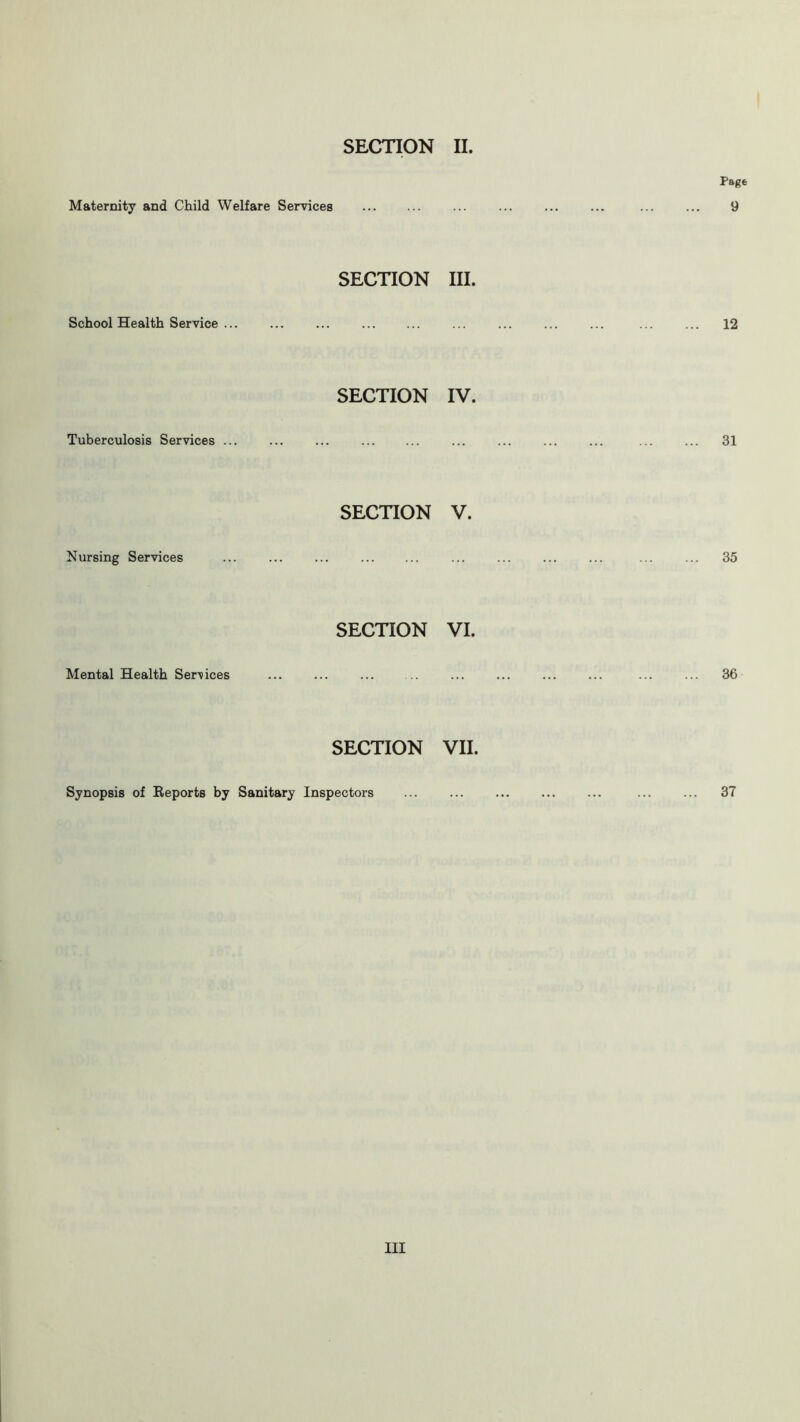 Maternity and Child Welfare Services Page 9 SECTION III. School Health Service ... 12 SECTION IV. Tuberculosis Services ... 31 SECTION V. Nursing Services 35 SECTION VI. Mental Health Services 36 SECTION VII. Synopsis of Reports by Sanitary Inspectors 37