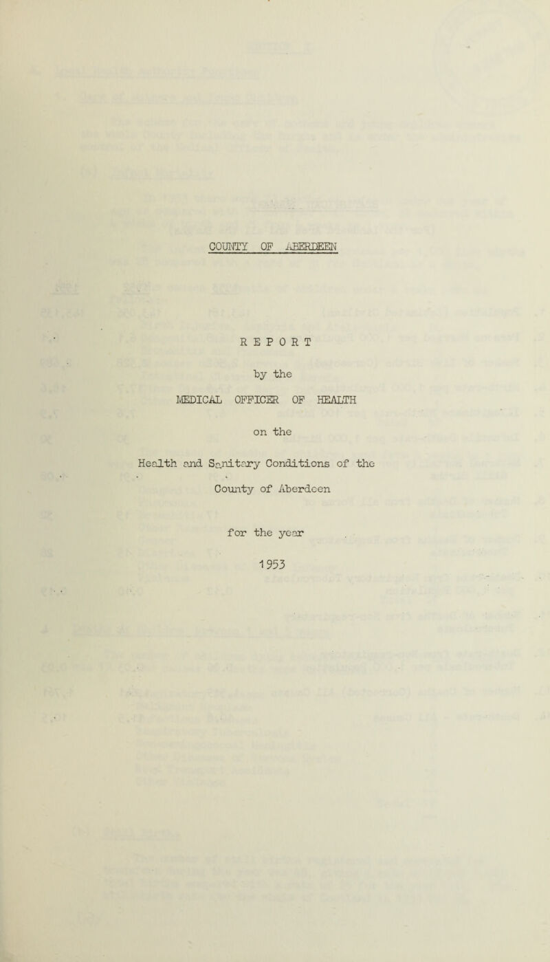 REPORT by the MEDICAL OFFICER OF HEALTH on the Health and Sanitary Conditions of the County of Aberdeen for the year 1953