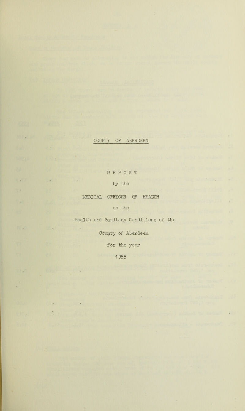REPORT by the MEDICAL OFFICER OF HEALTH on the Health and Sanitary Conditions of the County of Aberdeen for the year 1955